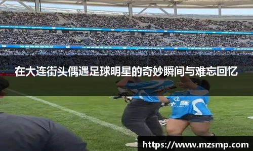 在大连街头偶遇足球明星的奇妙瞬间与难忘回忆